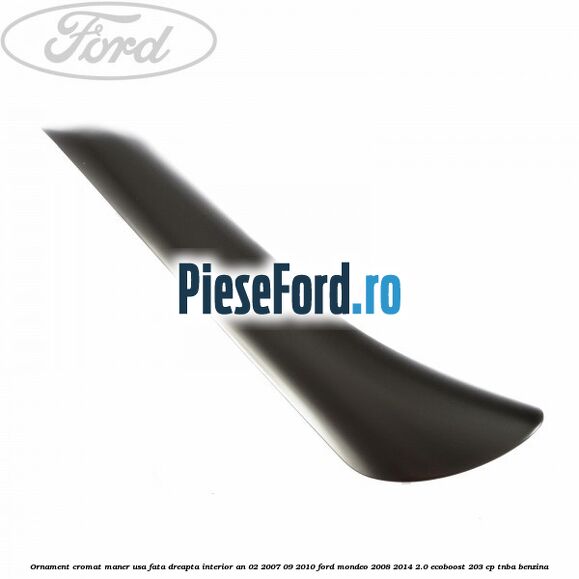 Ornament cromat maner usa fata dreapta interior an 02/2007-09/2010 Ford Mondeo 2008-2014 2.0 EcoBoost 203 cp TNBA benzina