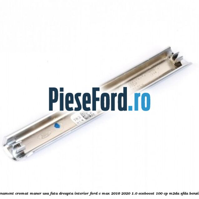 Ornament cromat maner usa fata dreapta interior Ford C-Max 2016-2020 1.0 EcoBoost 100 cp Ornament cromat maner usa fata dreapta interior Ford C-Max 2016-2020 1.0 EcoBoost 100 cp M2DA, SFDA benzina