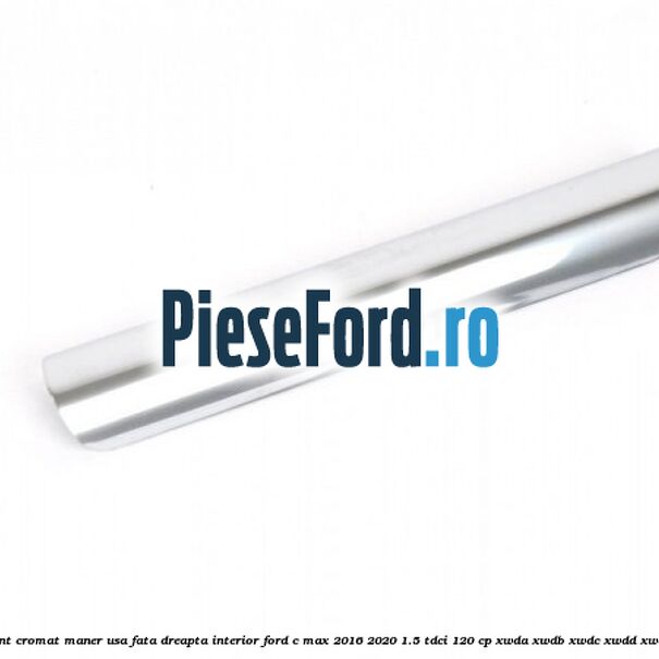 Ornament cromat maner usa fata dreapta interior Ford C-Max 2016-2020 1.5 TDCi 120 cp XWDA, XWDB, XWDC, XWDD, XWDE diesel