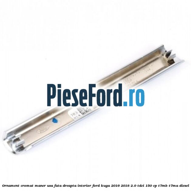 Ornament cromat maner usa fata dreapta interior Ford Kuga 2016-2018 2.0 TDCi 150 cp T7MB, T7MA diesel