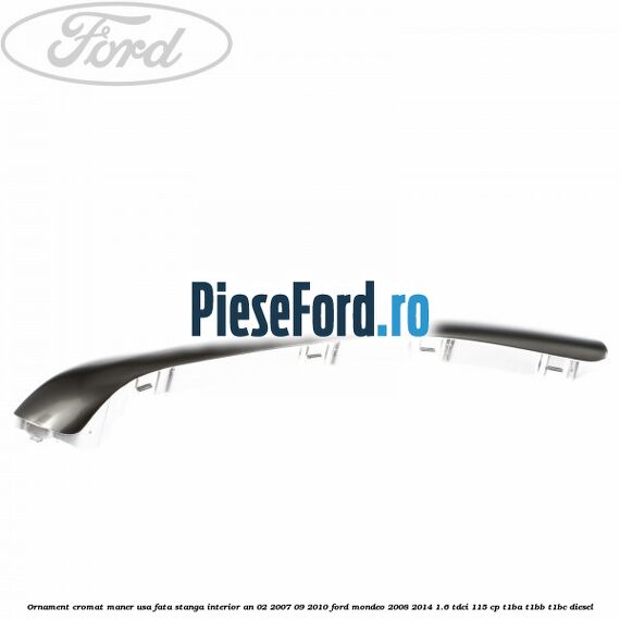 Ornament cromat maner usa fata stanga interior an 02/2007-09/2010 Ford Mondeo 2008-2014 1.6 TDCi 115 cp T1BA, T1BB, T1BC diesel