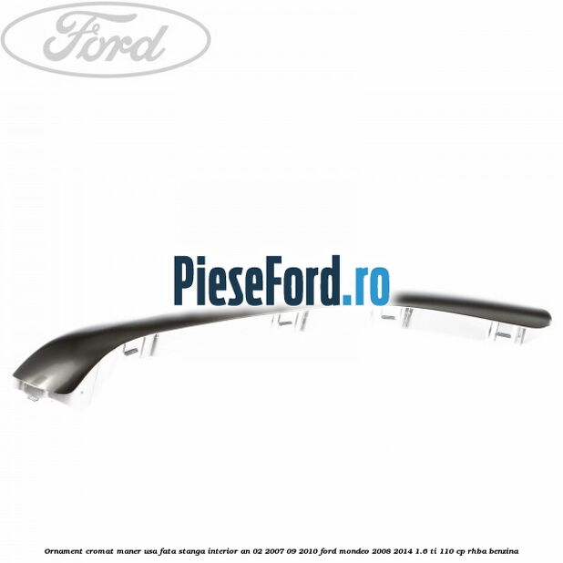 Ornament cromat maner usa fata stanga interior an 02/2007-09/2010 Ford Mondeo 2008-2014 1.6 Ti 110 cp RHBA benzina