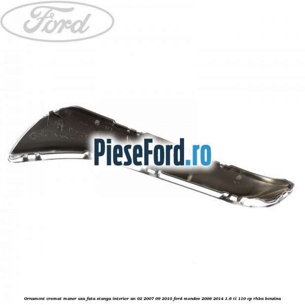 Ornament cromat maner usa fata stanga interior an 02/2007-09/2010 Ford Mondeo 2008-2014 1.6 Ti 110 cp RHBA benzina