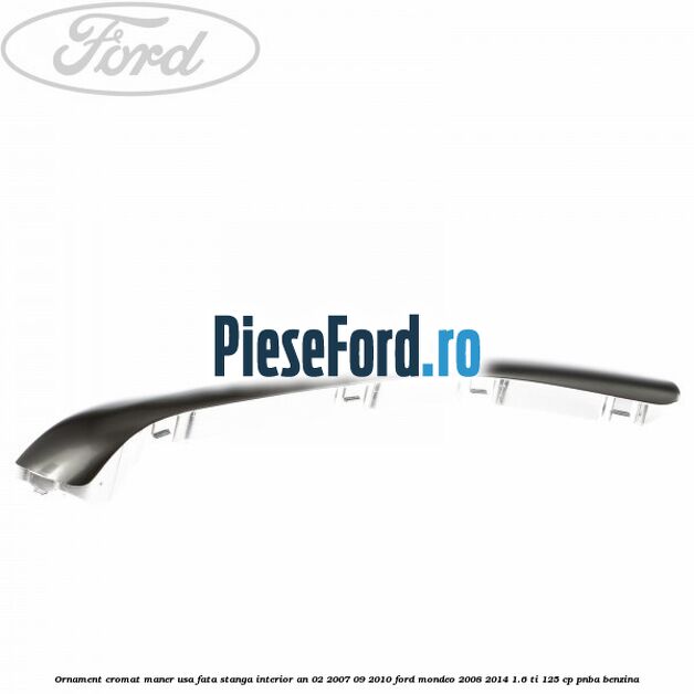 Ornament cromat maner usa fata stanga interior an 02/2007-09/2010 Ford Mondeo 2008-2014 1.6 Ti 125 cp PNBA benzina