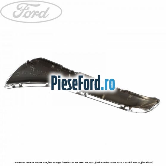 Ornament cromat maner usa fata stanga interior an 02/2007-09/2010 Ford Mondeo 2008-2014 1.8 TDCi 100 cp FFBA diesel