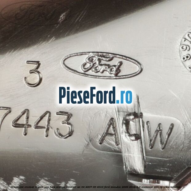Ornament cromat maner usa fata stanga interior an 02/2007-09/2010 Ford Mondeo 2008-2014 2.0 EcoBoost 203 cp TNBA benzina