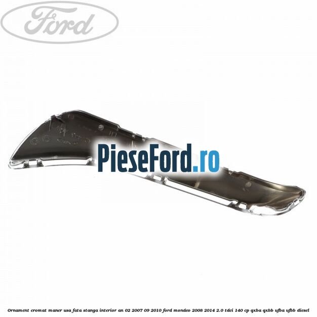 Ornament cromat maner usa fata stanga interior an 02/2007-09/2010 Ford Mondeo 2008-2014 2.0 TDCi 140 cp QXBA, QXBB, UFBA, UFBB diesel