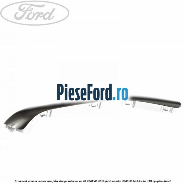 Ornament cromat maner usa fata stanga interior an 02/2007-09/2010 Ford Mondeo 2008-2014 2.2 TDCi 175 cp Q4BA diesel
