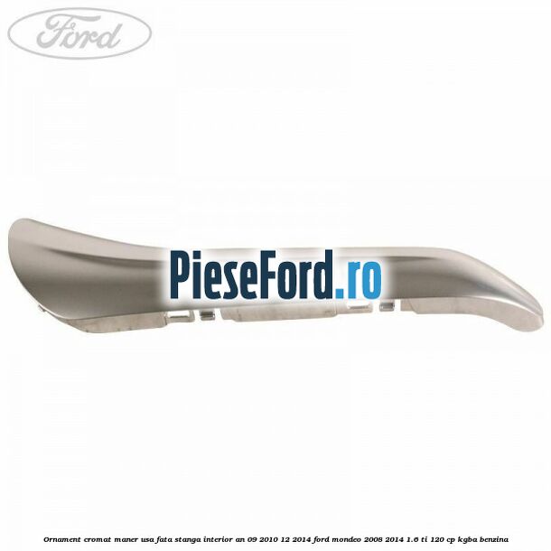 Ornament cromat maner usa fata stanga interior an 09/2010-12/2014 Ford Mondeo 2008-2014 1.6 Ti 120 cp KGBA benzina
