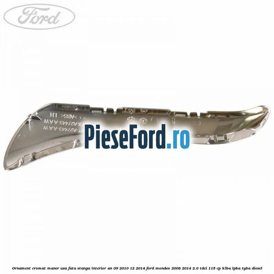 Ornament cromat maner usa fata stanga interior an 09/2010-12/2014 Ford Mondeo 2008-2014 2.0 TDCi 115 cp Ornament cromat maner usa fata stanga interior an 09/2010-12/2014 Ford Mondeo 2008-2014 2.0 TDCi 115 cp KLBA, LPBA, TYBA diesel