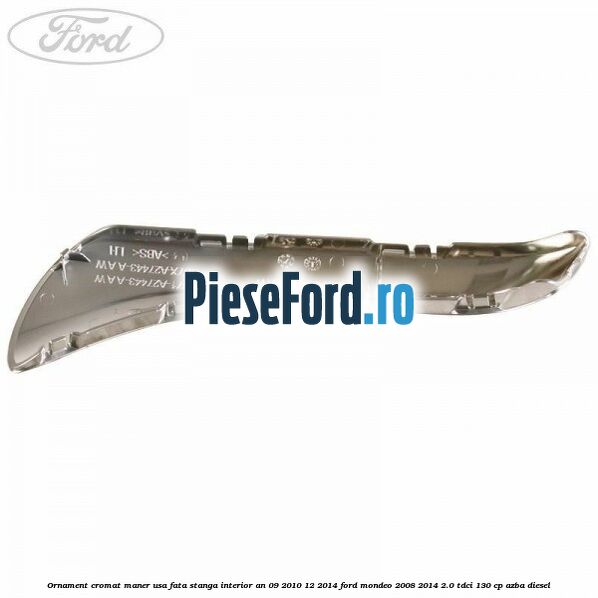 Ornament cromat maner usa fata stanga interior an 09/2010-12/2014 Ford Mondeo 2008-2014 2.0 TDCi 130 cp Ornament cromat maner usa fata stanga interior an 09/2010-12/2014 Ford Mondeo 2008-2014 2.0 TDCi 130 cp AZBA diesel