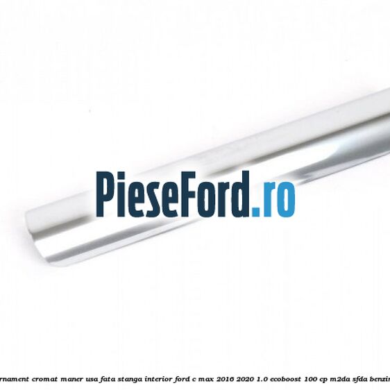 Ornament cromat maner usa fata stanga interior Ford C-Max 2016-2020 1.0 EcoBoost 100 cp M2DA, SFDA benzina