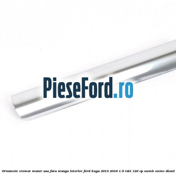 Ornament cromat maner usa fata stanga interior Ford Kuga 2013-2016 1.5 TDCi 120 cp XWMB, XWMC diesel