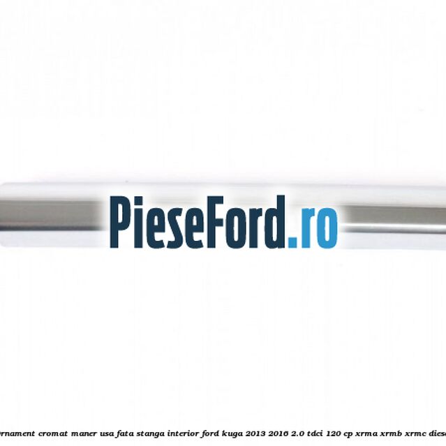 Ornament cromat maner usa fata stanga interior Ford Kuga 2013-2016 2.0 TDCi 120 cp XRMA, XRMB, XRMC diesel