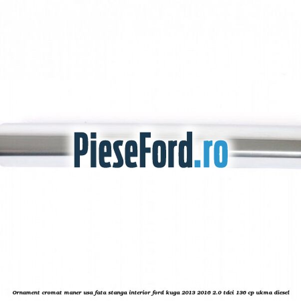 Ornament cromat maner usa fata stanga interior Ford Kuga 2013-2016 2.0 TDCi 136 cp Ornament cromat maner usa fata stanga interior Ford Kuga 2013-2016 2.0 TDCi 136 cp UKMA diesel