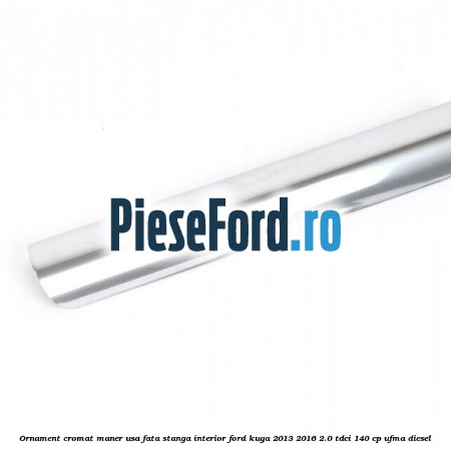 Ornament cromat maner usa fata stanga interior Ford Kuga 2013-2016 2.0 TDCi 140 cp UFMA diesel