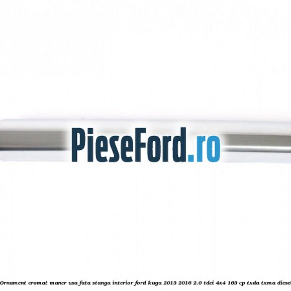 Ornament cromat maner usa fata stanga interior Ford Kuga 2013-2016 2.0 TDCi 4x4 163 cp TXDA, TXMA diesel