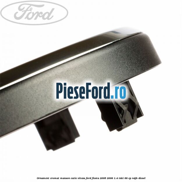 Ornament cromat manson cutie viteza Ford Fiesta 2005-2008 1.4 TDCi 68 cp Ornament cromat manson cutie viteza Ford Fiesta 2005-2008 1.4 TDCi 68 cp N4JB diesel