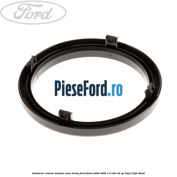 Ornament cromat manson cutie viteza Ford Fiesta 2005-2008 1.6 TDCi 90 cp Ornament cromat manson cutie viteza Ford Fiesta 2005-2008 1.6 TDCi 90 cp HHJA, HHJB diesel