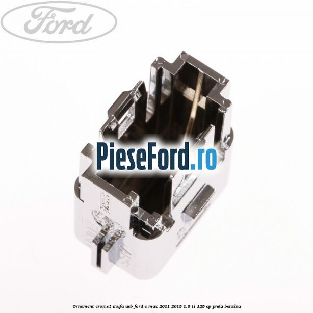 Ornament cromat mufa USB Ford C-Max 2011-2015 1.6 Ti 125 cp PNDA benzina
