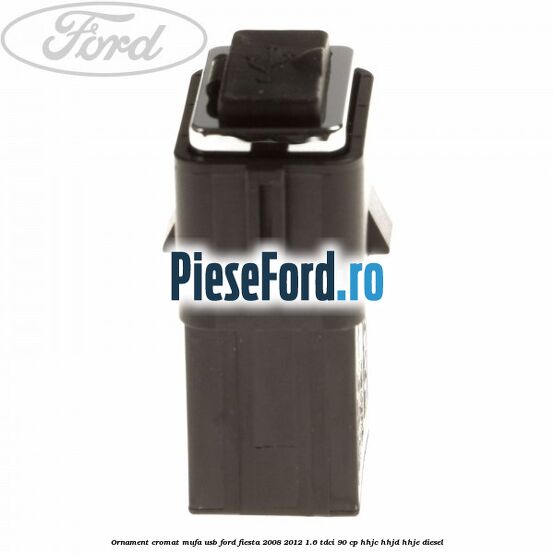 Ornament cromat mufa USB Ford Fiesta 2008-2012 1.6 TDCi 90 cp HHJC, HHJD, HHJE diesel