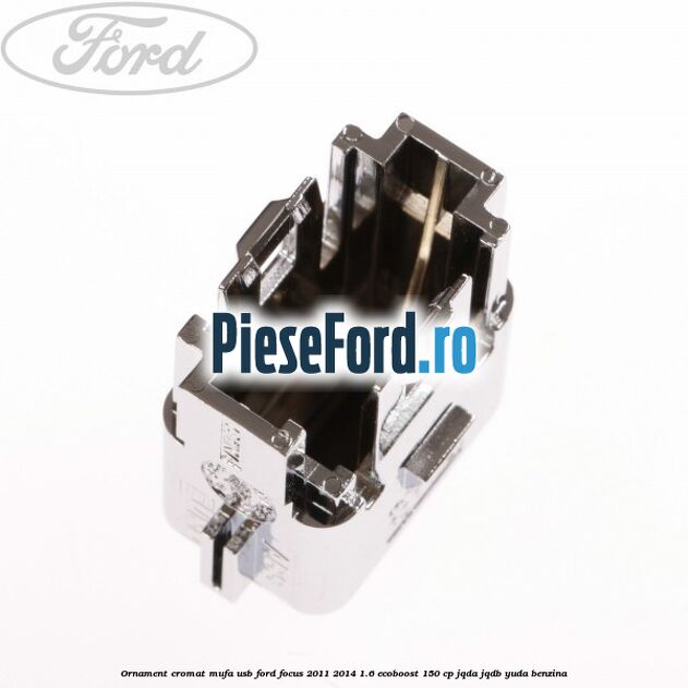 Ornament cromat mufa USB Ford Focus 2011-2014 1.6 EcoBoost 150 cp JQDA, JQDB, YUDA benzina