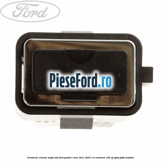Ornament cromat mufa USB Ford Grand C-Max 2011-2015 1.6 EcoBoost 150 cp JQDA, JQDB benzina