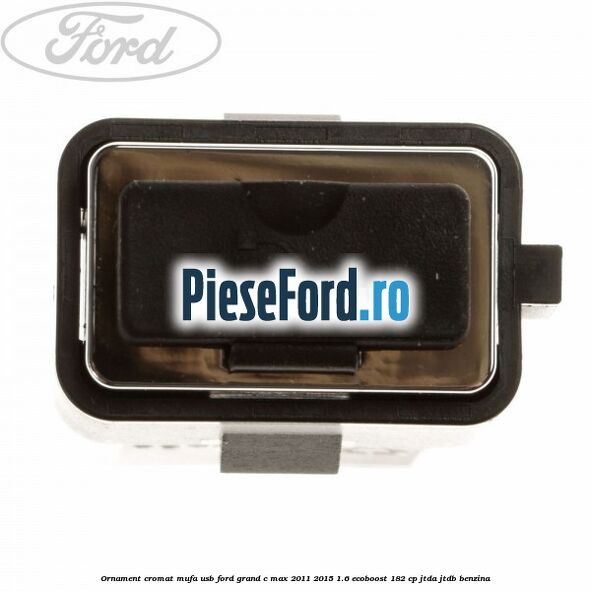 Ornament cromat mufa USB Ford Grand C-Max 2011-2015 1.6 EcoBoost 182 cp JTDA, JTDB benzina
