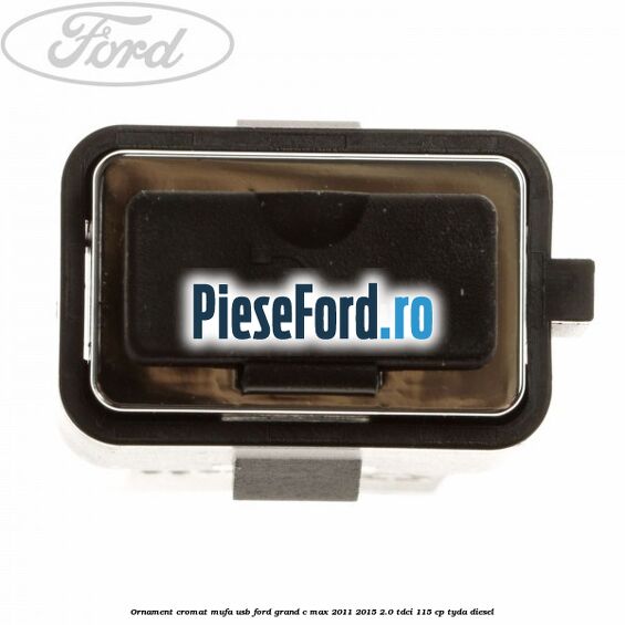 Ornament cromat mufa USB Ford Grand C-Max 2011-2015 2.0 TDCi 115 cp TYDA diesel