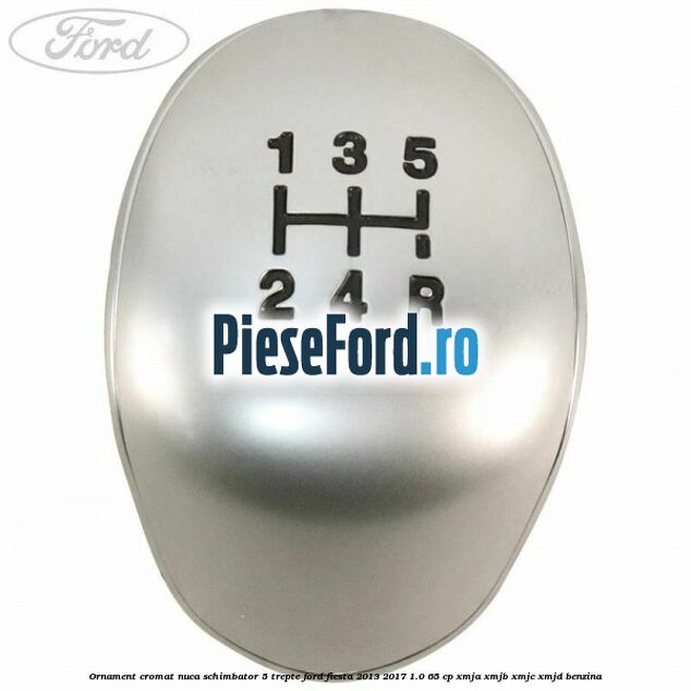 Ornament cromat nuca schimbator 5 trepte Ford Fiesta 2013-2017 1.0 65 cp XMJA, XMJB, XMJC, XMJD benzina