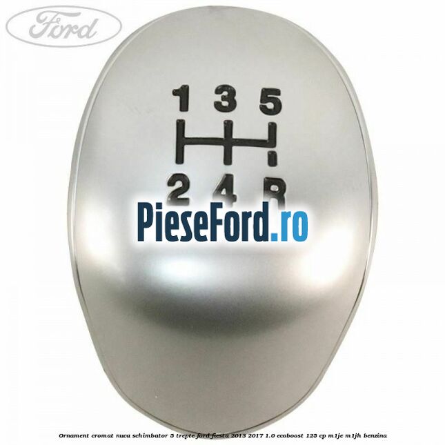 Ornament cromat nuca schimbator 5 trepte Ford Fiesta 2013-2017 1.0 EcoBoost 125 cp M1JE, M1JH benzina