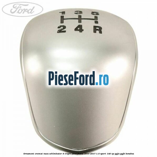 Ornament cromat nuca schimbator 5 trepte Ford Fiesta 2013-2017 1.0 Sport 140 cp YYJA, YYJB benzina