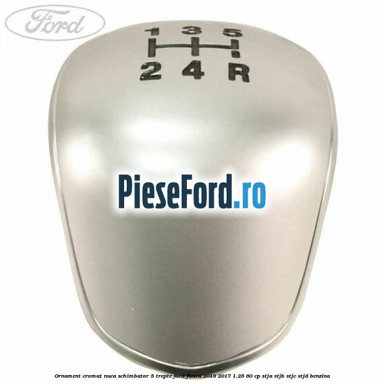 Ornament cromat nuca schimbator 5 trepte Ford Fiesta 2013-2017 1.25 60 cp STJA, STJB, STJC, STJD benzina