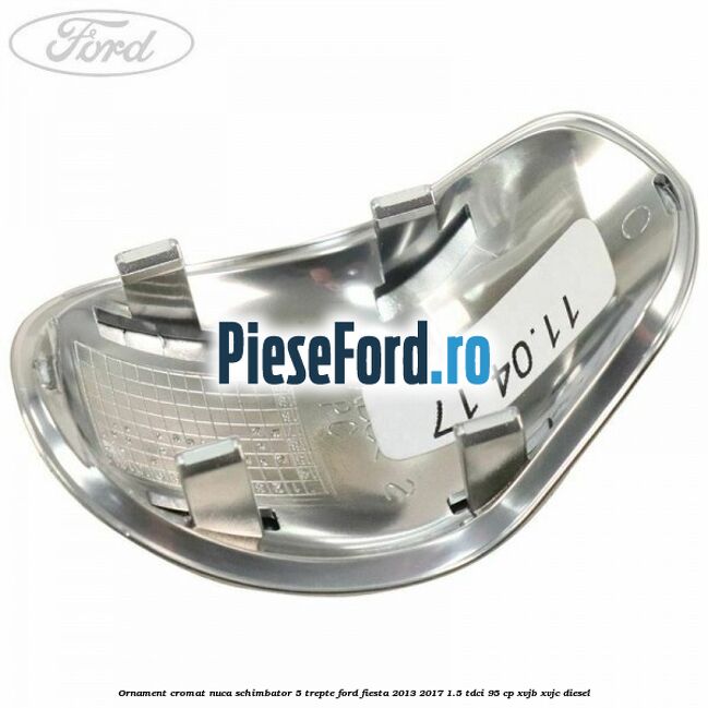 Ornament cromat nuca schimbator 5 trepte Ford Fiesta 2013-2017 1.5 TDCi 95 cp XVJB, XVJC diesel