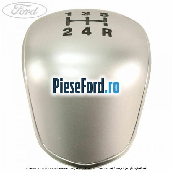 Ornament cromat nuca schimbator 5 trepte Ford Fiesta 2013-2017 1.6 TDCi 95 cp T3JA, TZJA, TZJB diesel