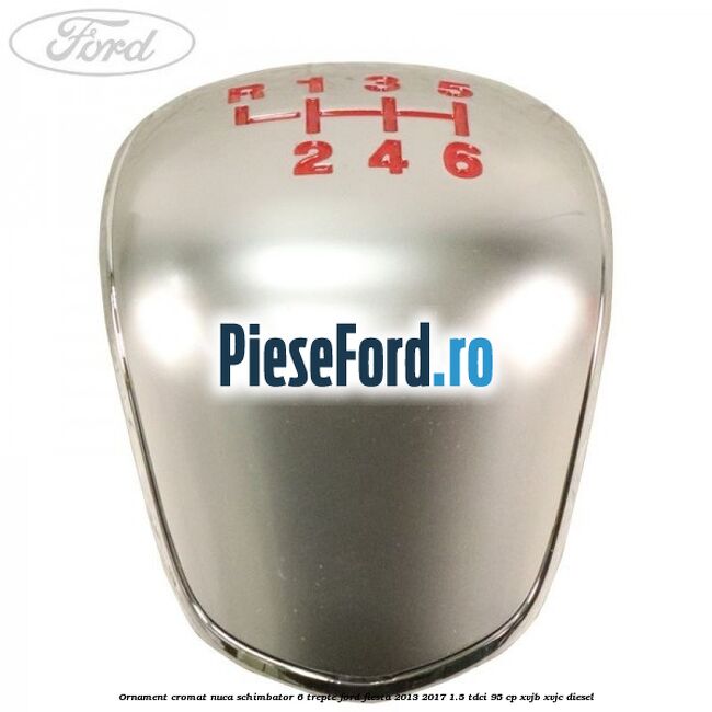 Ornament cromat nuca schimbator 6 trepte Ford Fiesta 2013-2017 1.5 TDCi 95 cp XVJB, XVJC diesel
