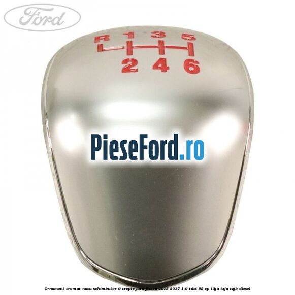 Ornament cromat nuca schimbator 6 trepte Ford Fiesta 2013-2017 1.6 TDCi 95 cp T3JA, TZJA, TZJB diesel
