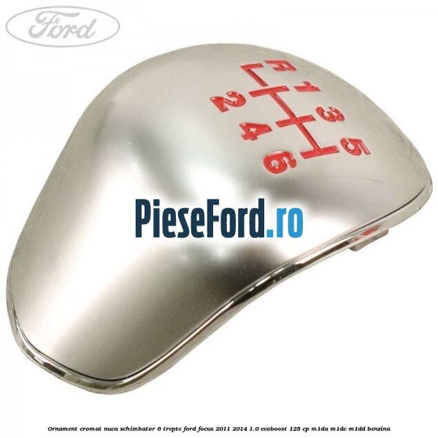 Ornament cromat nuca schimbator 6 trepte Ford Focus 2011-2014 1.0 EcoBoost 125 cp M1DA, M1DC, M1DD benzina