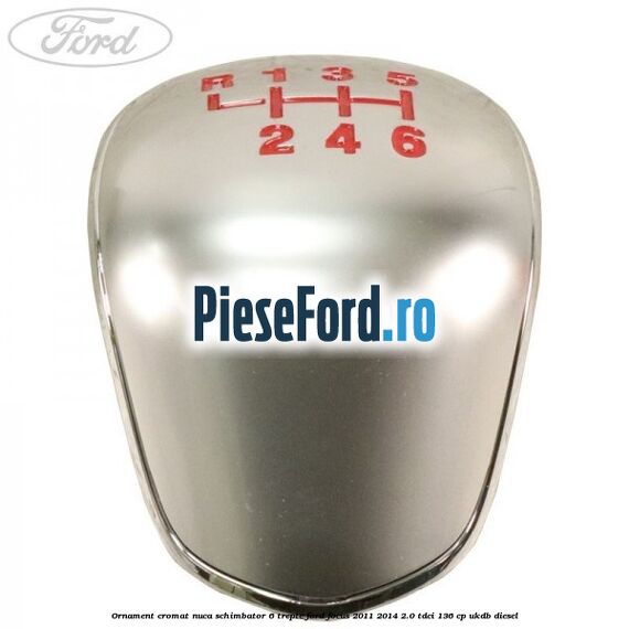 Ornament cromat nuca schimbator 6 trepte Ford Focus 2011-2014 2.0 TDCi 136 cp UKDB diesel