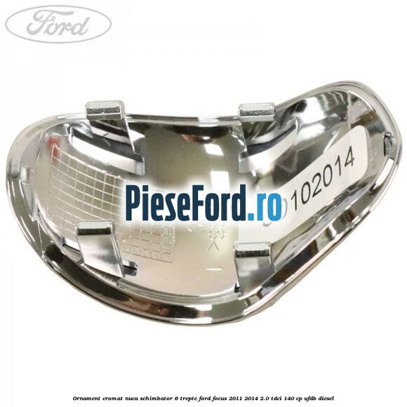 Ornament cromat nuca schimbator 6 trepte Ford Focus 2011-2014 2.0 TDCi 140 cp Ornament cromat nuca schimbator 6 trepte Ford Focus 2011-2014 2.0 TDCi 140 cp UFDB diesel