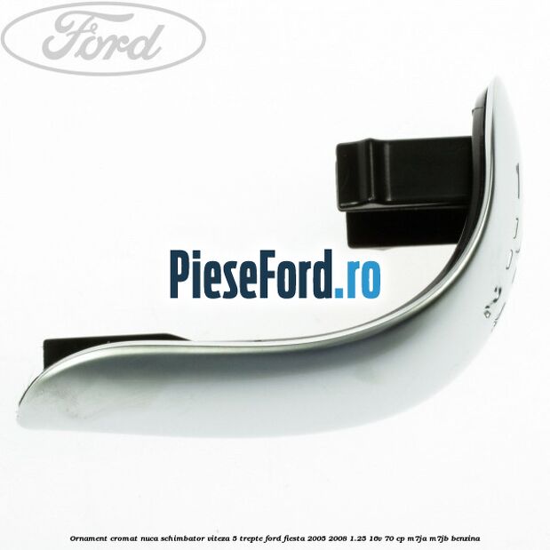 Ornament cromat nuca schimbator viteza 5 trepte Ford Fiesta 2005-2008 1.25 16V 70 cp M7JA, M7JB benzina