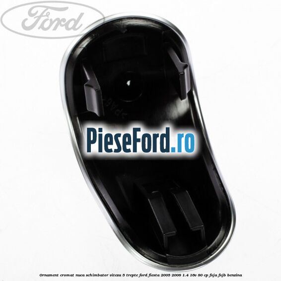 Ornament cromat nuca schimbator viteza 5 trepte Ford Fiesta 2005-2008 1.4 16V 80 cp FXJA, FXJB benzina