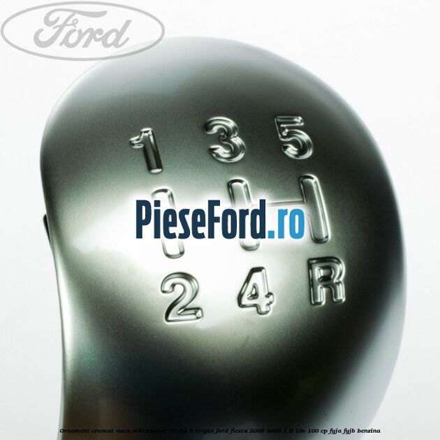Ornament cromat nuca schimbator viteza 5 trepte Ford Fiesta 2005-2008 1.6 16V 100 cp FYJA, FYJB benzina