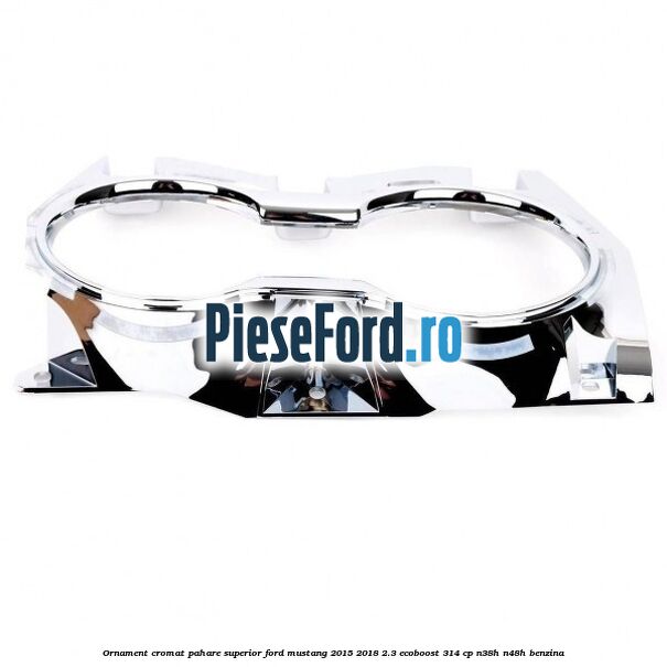 Ornament cromat pahare superior Ford Mustang 2015-2018 2.3 EcoBoost 314 cp N38H, N48H benzina