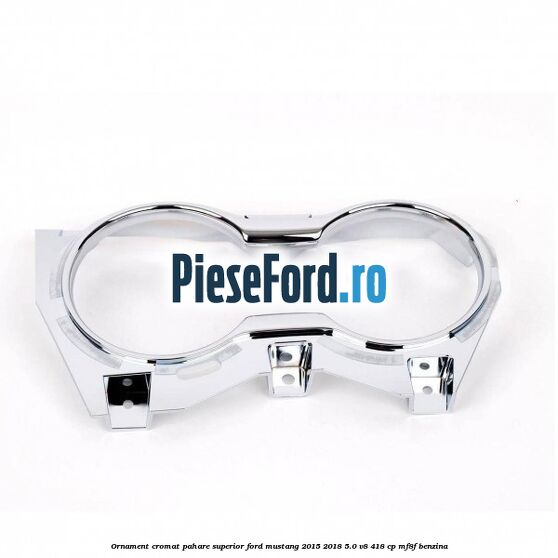 Ornament cromat pahare superior Ford Mustang 2015-2018 5.0 V8 418 cp MF8F benzina