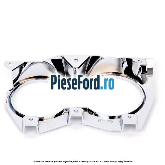 Ornament cromat pahare superior Ford Mustang 2015-2018 5.0 V8 418 cp MF8F benzina