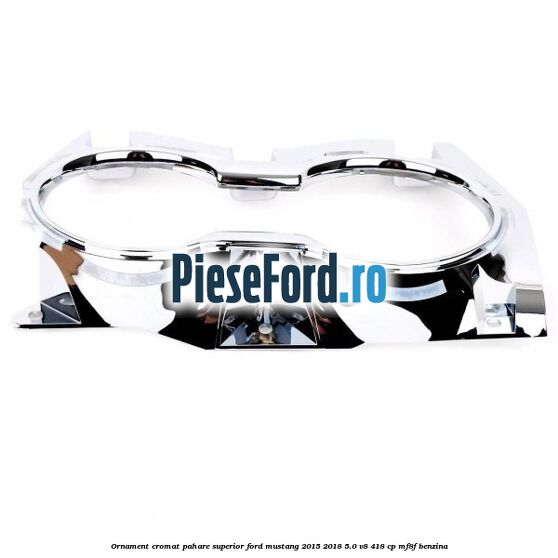Ornament cromat pahare superior Ford Mustang 2015-2018 5.0 V8 418 cp MF8F benzina