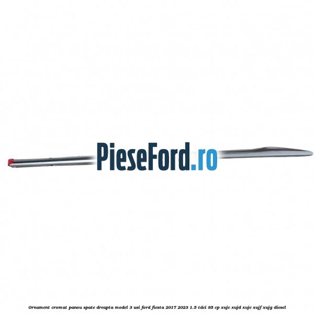 Ornament cromat panou spate dreapta model 3 usi Ford Fiesta 2017-2023 1.5 TDCi 85 cp XUJC, XUJD, XUJE, XUJF, XUJG diesel