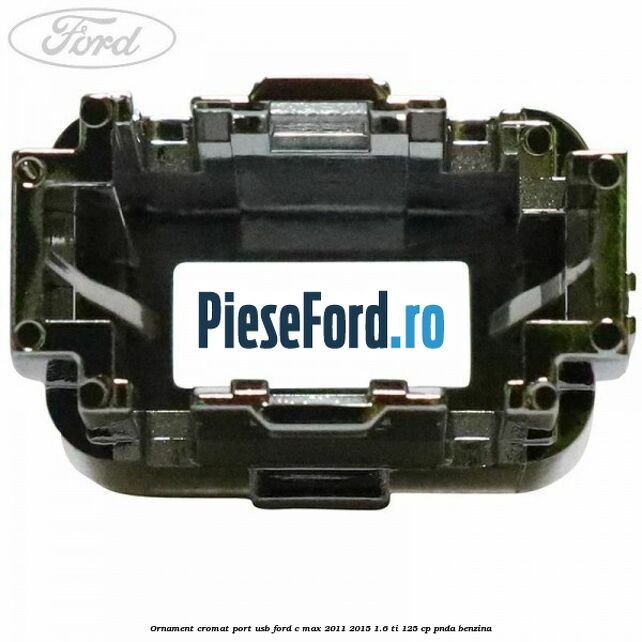 Ornament cromat port USB Ford C-Max 2011-2015 1.6 Ti 125 cp PNDA benzina