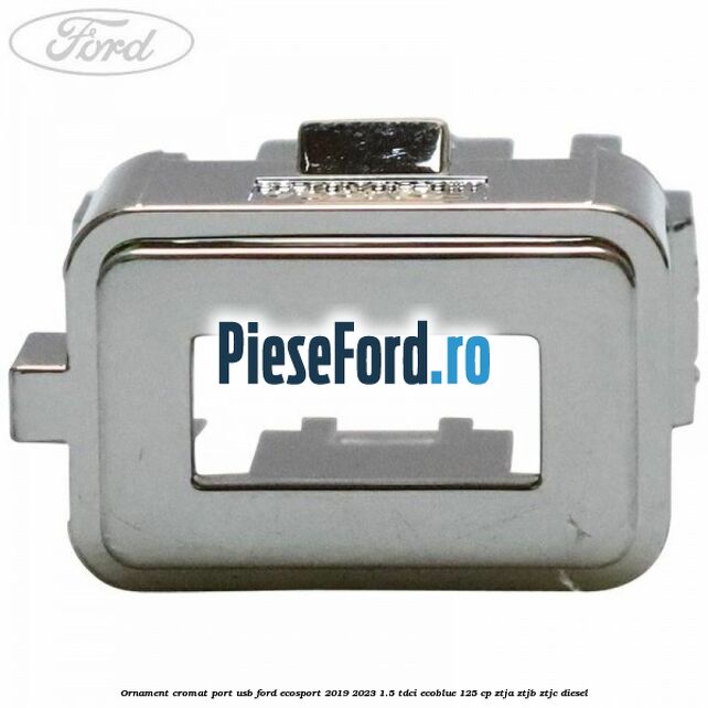 Ornament cromat port USB Ford EcoSport 2019-2023 1.5 TDCi EcoBlue 125 cp ZTJA, ZTJB, ZTJC diesel